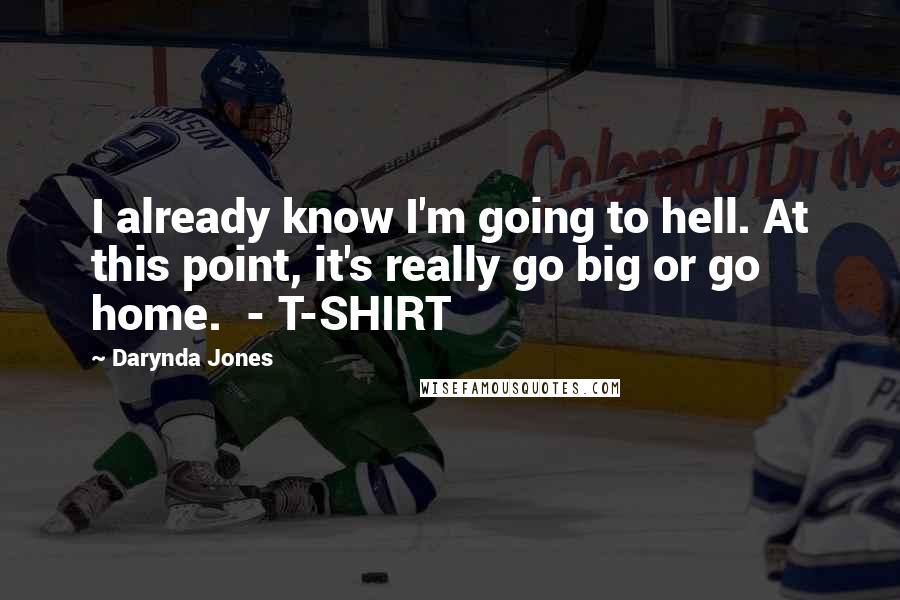 Darynda Jones Quotes: I already know I'm going to hell. At this point, it's really go big or go home.  - T-SHIRT