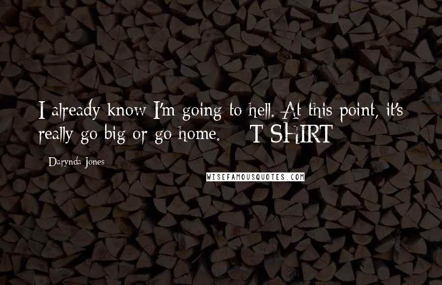 Darynda Jones Quotes: I already know I'm going to hell. At this point, it's really go big or go home.  - T-SHIRT