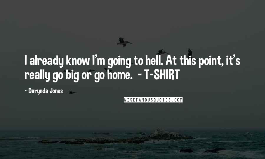 Darynda Jones Quotes: I already know I'm going to hell. At this point, it's really go big or go home.  - T-SHIRT