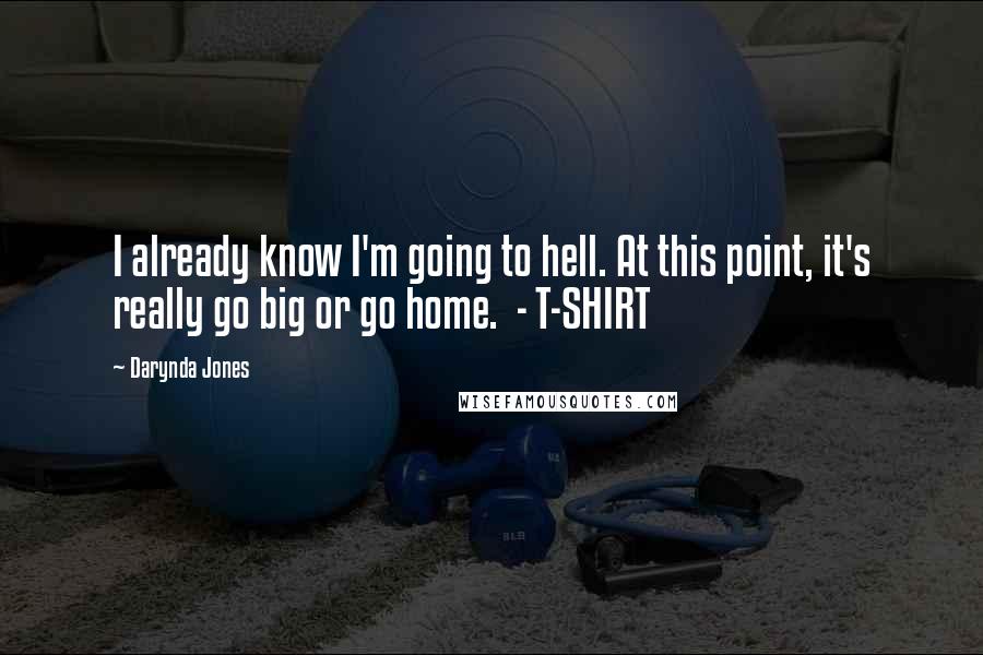 Darynda Jones Quotes: I already know I'm going to hell. At this point, it's really go big or go home.  - T-SHIRT