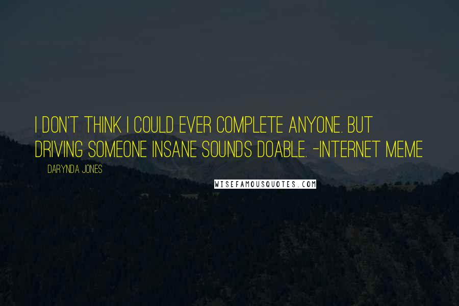 Darynda Jones Quotes: I don't think I could ever complete anyone. But driving someone insane sounds doable. -Internet meme