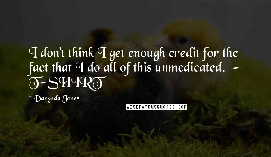 Darynda Jones Quotes: I don't think I get enough credit for the fact that I do all of this unmedicated.  - T-SHIRT