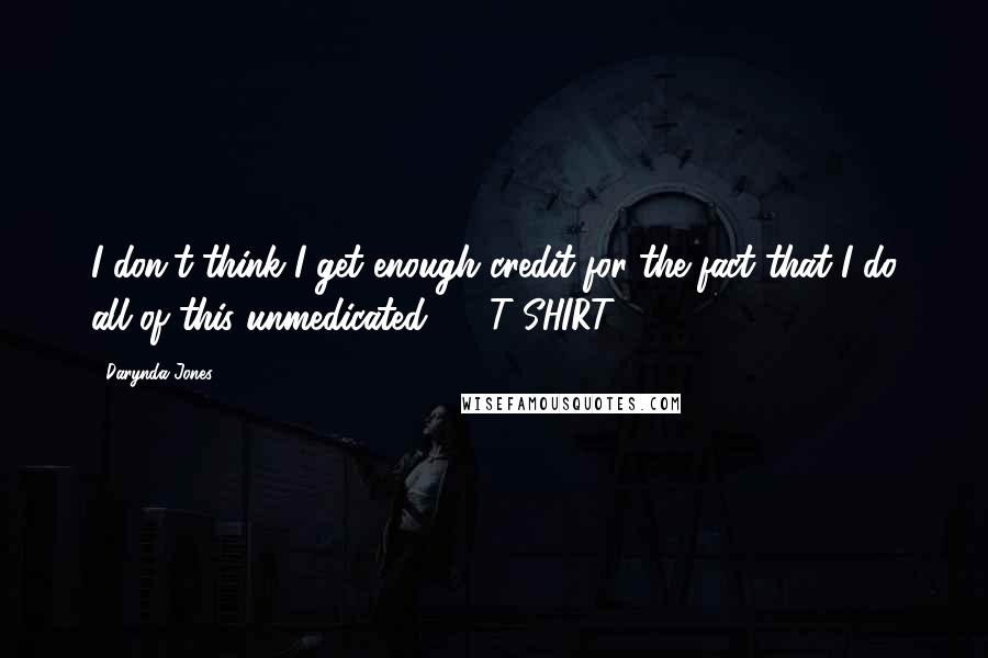 Darynda Jones Quotes: I don't think I get enough credit for the fact that I do all of this unmedicated.  - T-SHIRT