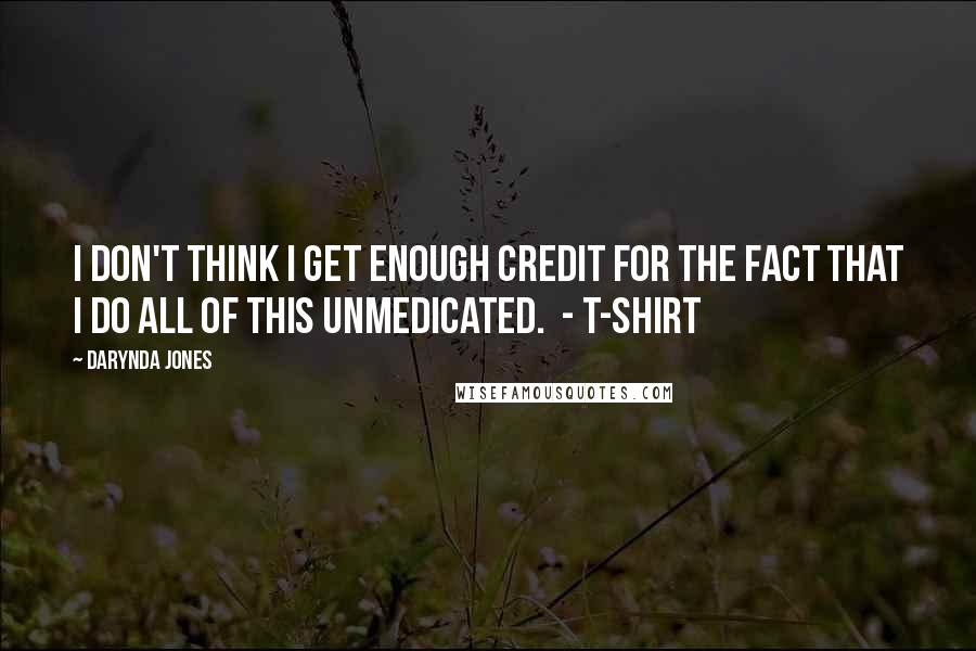 Darynda Jones Quotes: I don't think I get enough credit for the fact that I do all of this unmedicated.  - T-SHIRT