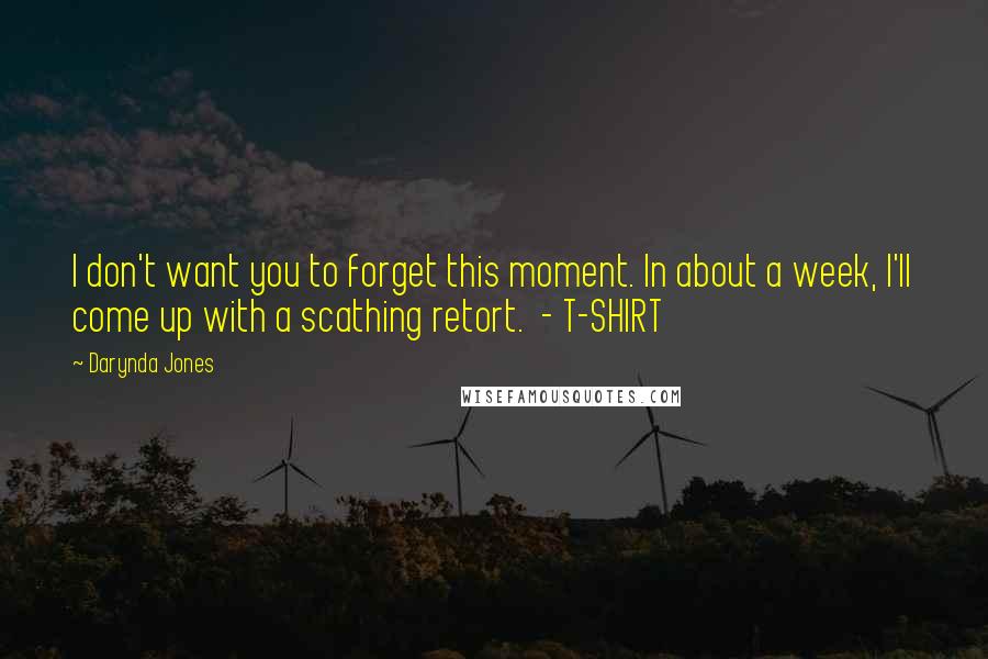 Darynda Jones Quotes: I don't want you to forget this moment. In about a week, I'll come up with a scathing retort. - T-SHIRT