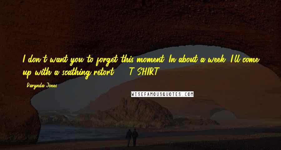 Darynda Jones Quotes: I don't want you to forget this moment. In about a week, I'll come up with a scathing retort. - T-SHIRT