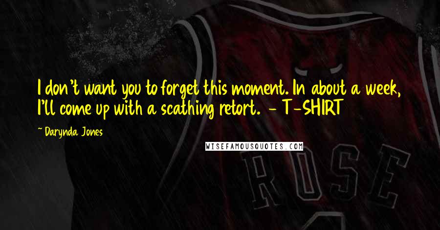 Darynda Jones Quotes: I don't want you to forget this moment. In about a week, I'll come up with a scathing retort. - T-SHIRT