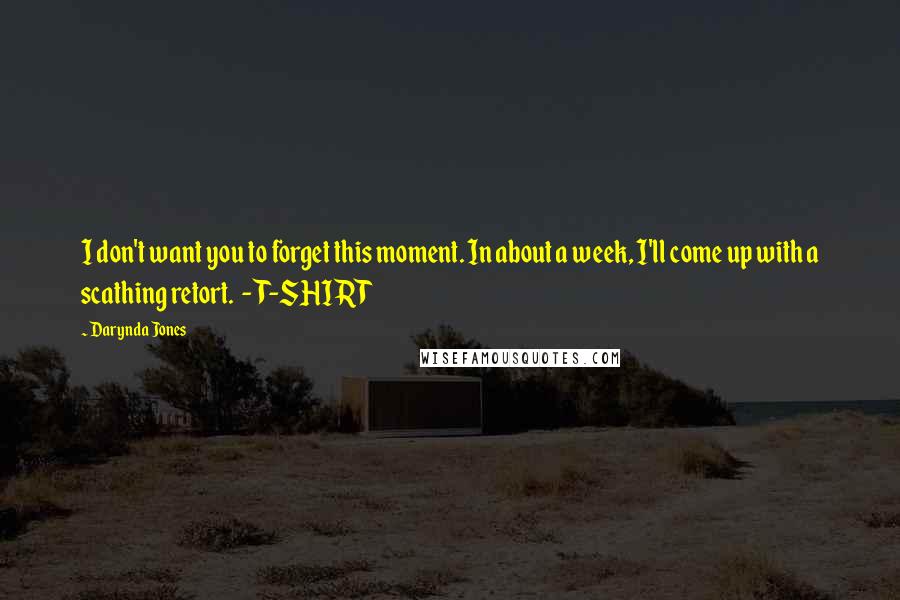 Darynda Jones Quotes: I don't want you to forget this moment. In about a week, I'll come up with a scathing retort. - T-SHIRT