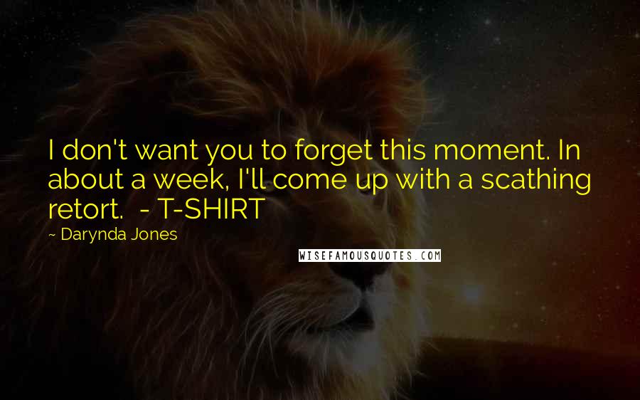 Darynda Jones Quotes: I don't want you to forget this moment. In about a week, I'll come up with a scathing retort. - T-SHIRT