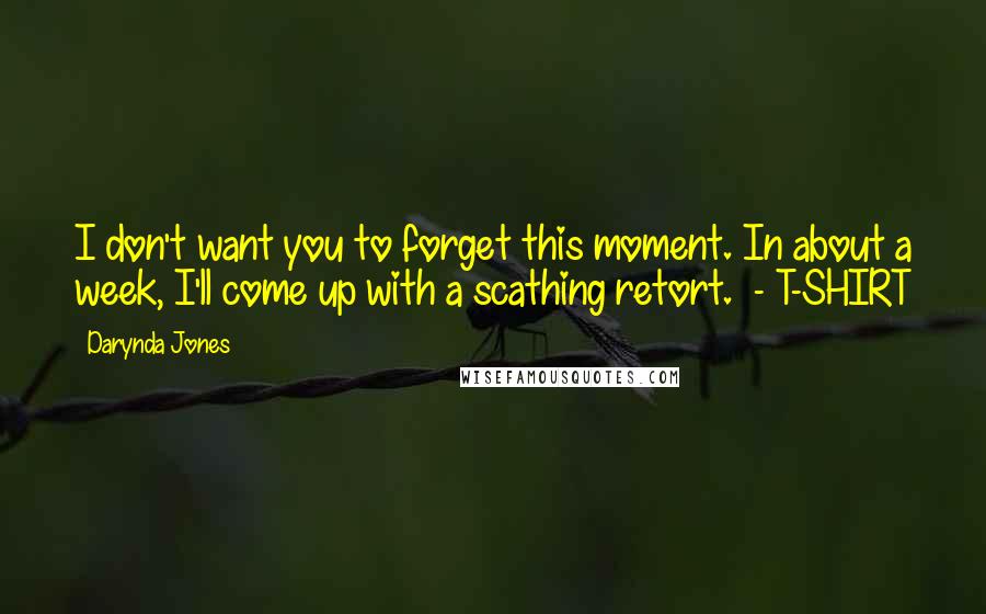 Darynda Jones Quotes: I don't want you to forget this moment. In about a week, I'll come up with a scathing retort. - T-SHIRT