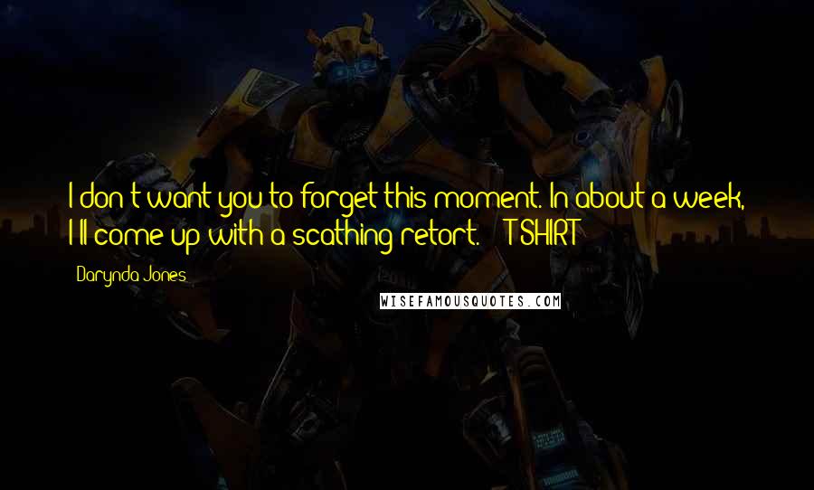 Darynda Jones Quotes: I don't want you to forget this moment. In about a week, I'll come up with a scathing retort. - T-SHIRT