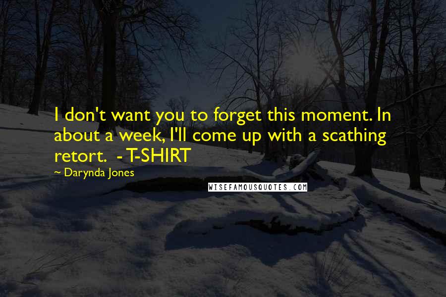 Darynda Jones Quotes: I don't want you to forget this moment. In about a week, I'll come up with a scathing retort. - T-SHIRT