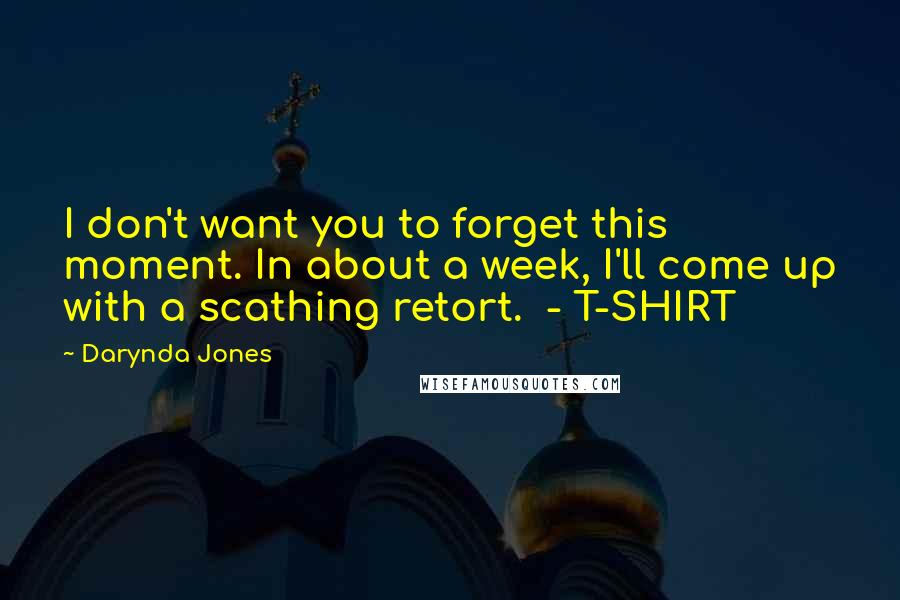 Darynda Jones Quotes: I don't want you to forget this moment. In about a week, I'll come up with a scathing retort. - T-SHIRT