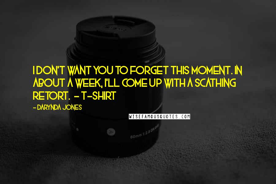 Darynda Jones Quotes: I don't want you to forget this moment. In about a week, I'll come up with a scathing retort. - T-SHIRT