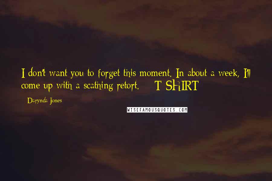 Darynda Jones Quotes: I don't want you to forget this moment. In about a week, I'll come up with a scathing retort. - T-SHIRT