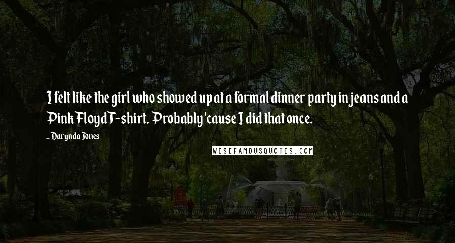 Darynda Jones Quotes: I felt like the girl who showed up at a formal dinner party in jeans and a Pink Floyd T-shirt. Probably 'cause I did that once.