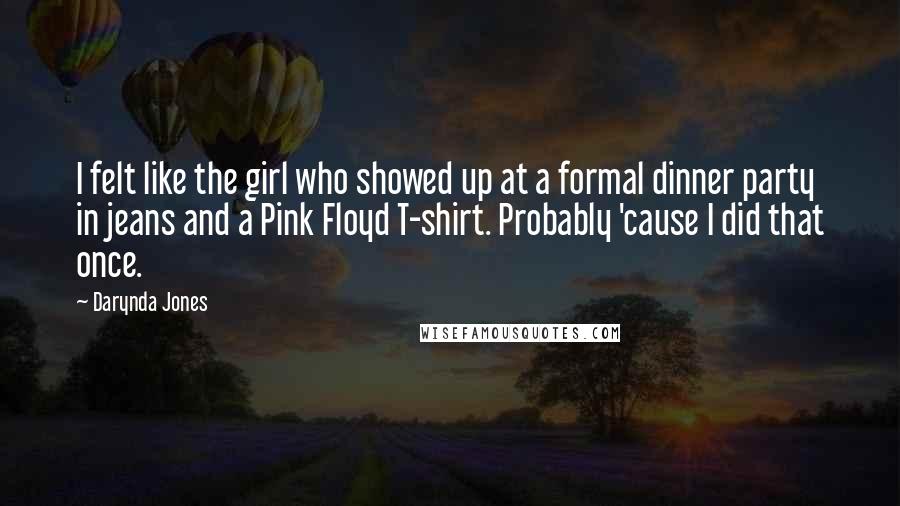 Darynda Jones Quotes: I felt like the girl who showed up at a formal dinner party in jeans and a Pink Floyd T-shirt. Probably 'cause I did that once.