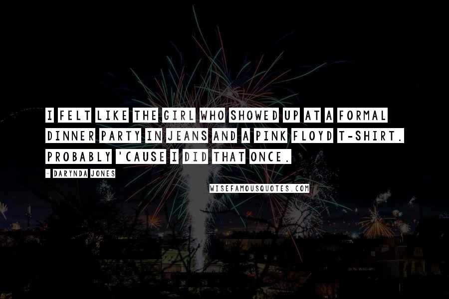 Darynda Jones Quotes: I felt like the girl who showed up at a formal dinner party in jeans and a Pink Floyd T-shirt. Probably 'cause I did that once.