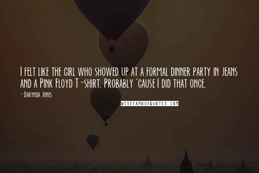 Darynda Jones Quotes: I felt like the girl who showed up at a formal dinner party in jeans and a Pink Floyd T-shirt. Probably 'cause I did that once.