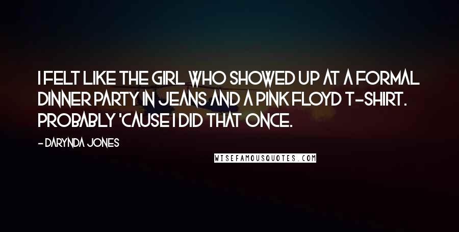 Darynda Jones Quotes: I felt like the girl who showed up at a formal dinner party in jeans and a Pink Floyd T-shirt. Probably 'cause I did that once.