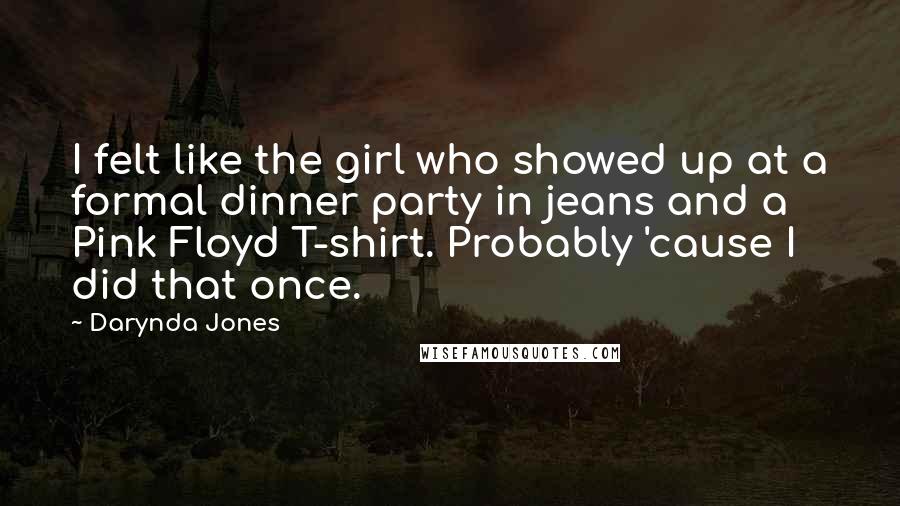 Darynda Jones Quotes: I felt like the girl who showed up at a formal dinner party in jeans and a Pink Floyd T-shirt. Probably 'cause I did that once.