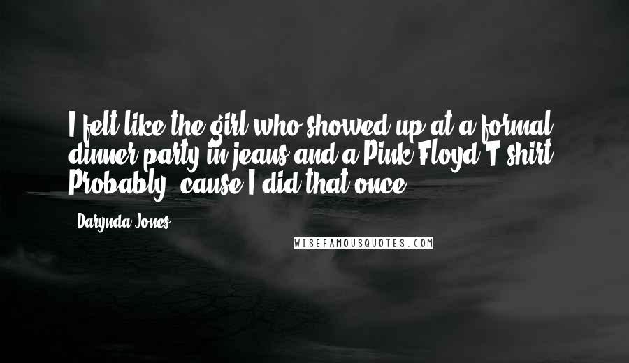Darynda Jones Quotes: I felt like the girl who showed up at a formal dinner party in jeans and a Pink Floyd T-shirt. Probably 'cause I did that once.