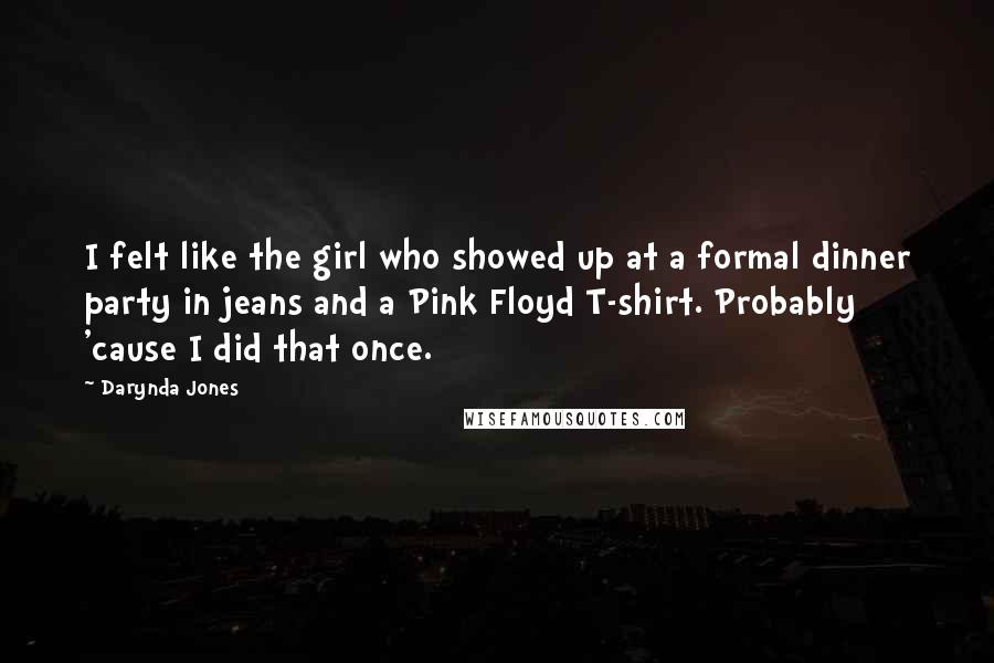 Darynda Jones Quotes: I felt like the girl who showed up at a formal dinner party in jeans and a Pink Floyd T-shirt. Probably 'cause I did that once.