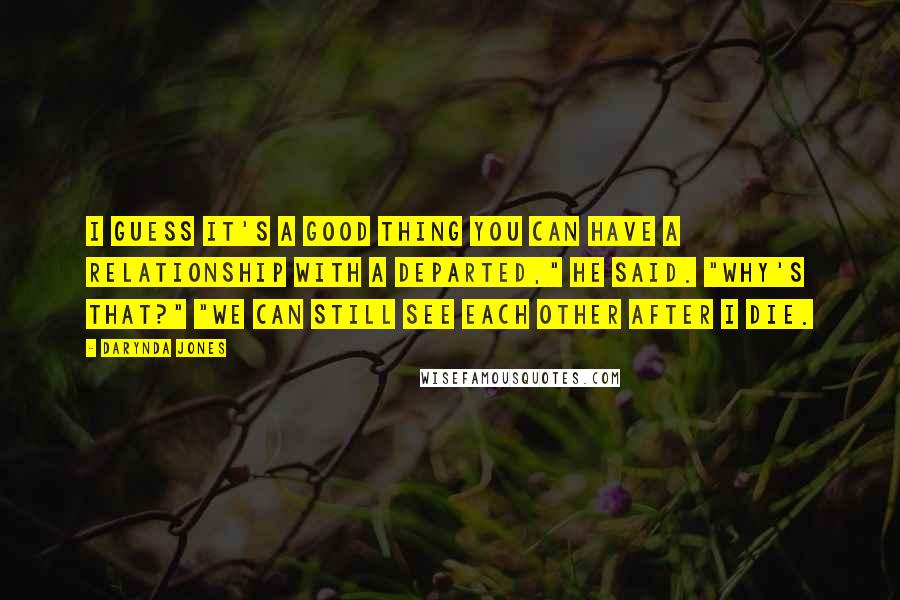 Darynda Jones Quotes: I guess it's a good thing you can have a relationship with a departed," he said. "Why's that?" "We can still see each other after I die.