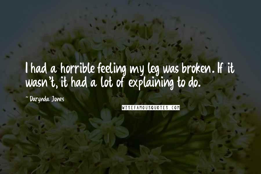 Darynda Jones Quotes: I had a horrible feeling my leg was broken. If it wasn't, it had a lot of explaining to do.