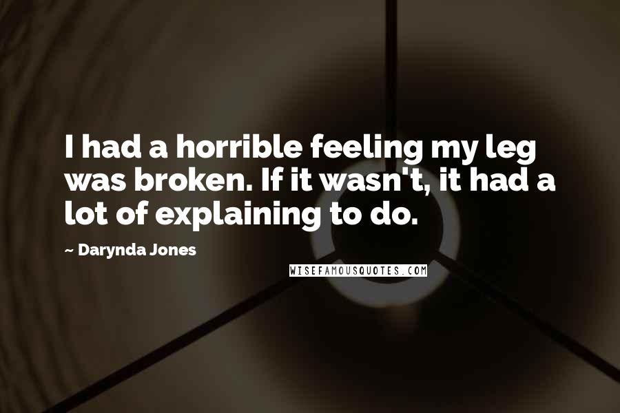 Darynda Jones Quotes: I had a horrible feeling my leg was broken. If it wasn't, it had a lot of explaining to do.