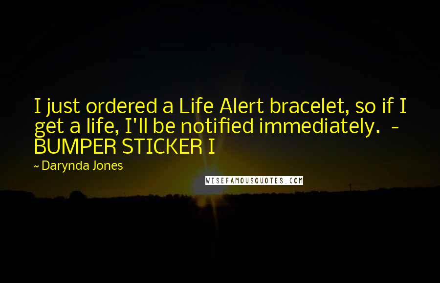 Darynda Jones Quotes: I just ordered a Life Alert bracelet, so if I get a life, I'll be notified immediately. - BUMPER STICKER I