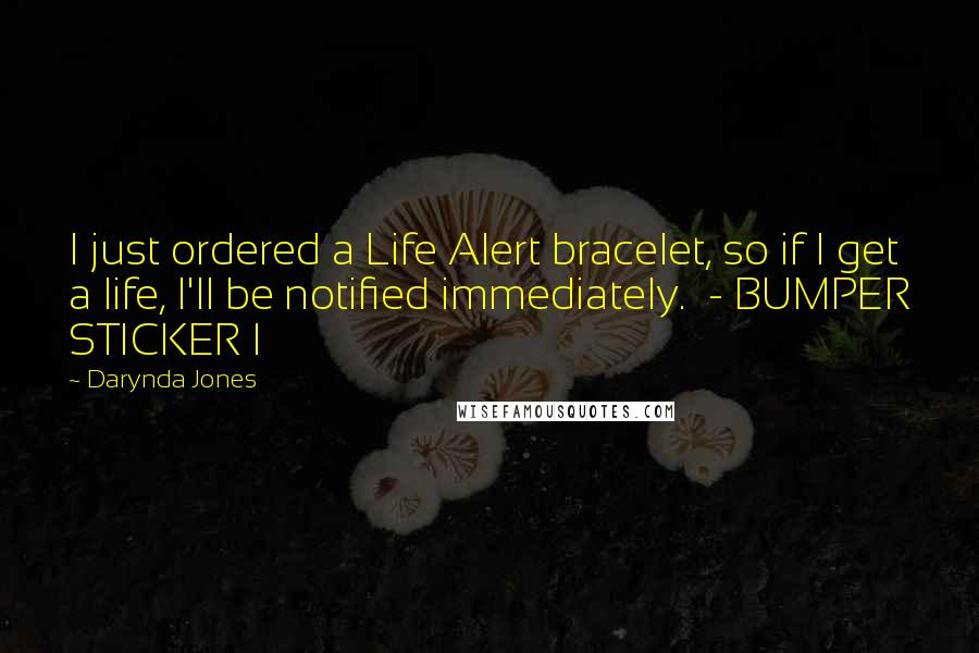 Darynda Jones Quotes: I just ordered a Life Alert bracelet, so if I get a life, I'll be notified immediately. - BUMPER STICKER I