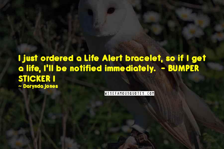 Darynda Jones Quotes: I just ordered a Life Alert bracelet, so if I get a life, I'll be notified immediately. - BUMPER STICKER I