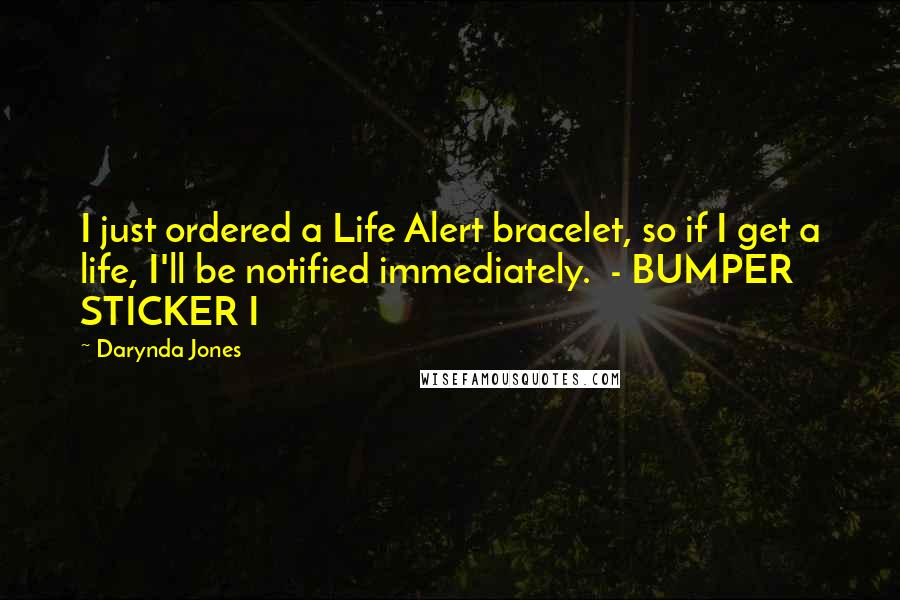 Darynda Jones Quotes: I just ordered a Life Alert bracelet, so if I get a life, I'll be notified immediately. - BUMPER STICKER I