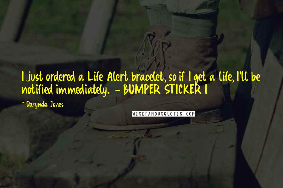 Darynda Jones Quotes: I just ordered a Life Alert bracelet, so if I get a life, I'll be notified immediately. - BUMPER STICKER I