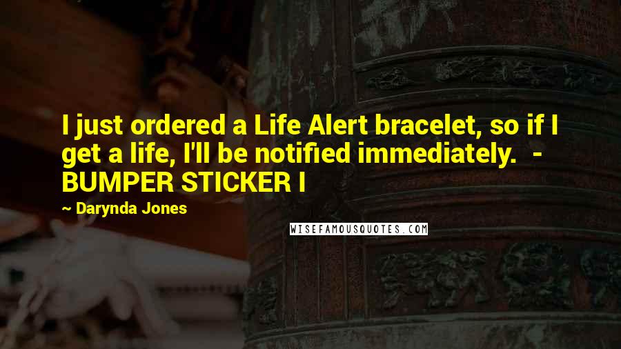 Darynda Jones Quotes: I just ordered a Life Alert bracelet, so if I get a life, I'll be notified immediately. - BUMPER STICKER I