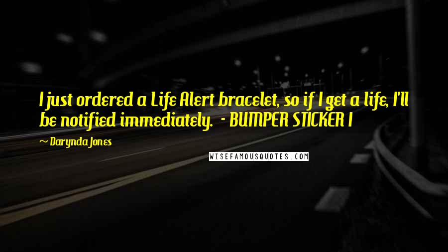 Darynda Jones Quotes: I just ordered a Life Alert bracelet, so if I get a life, I'll be notified immediately. - BUMPER STICKER I
