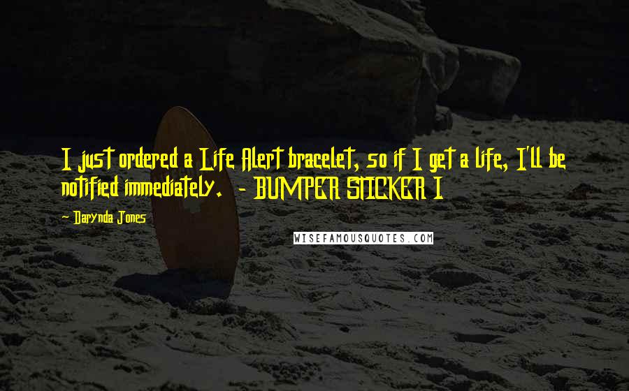 Darynda Jones Quotes: I just ordered a Life Alert bracelet, so if I get a life, I'll be notified immediately. - BUMPER STICKER I