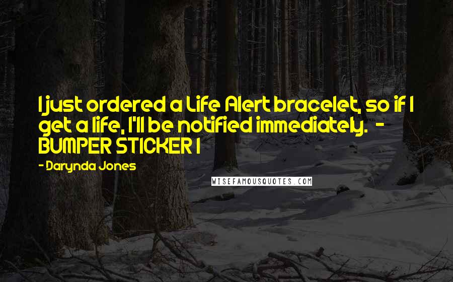 Darynda Jones Quotes: I just ordered a Life Alert bracelet, so if I get a life, I'll be notified immediately. - BUMPER STICKER I