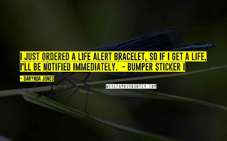 Darynda Jones Quotes: I just ordered a Life Alert bracelet, so if I get a life, I'll be notified immediately. - BUMPER STICKER I