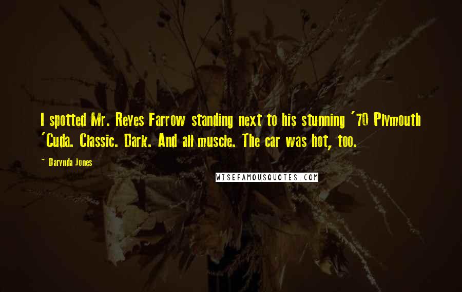 Darynda Jones Quotes: I spotted Mr. Reyes Farrow standing next to his stunning '70 Plymouth 'Cuda. Classic. Dark. And all muscle. The car was hot, too.