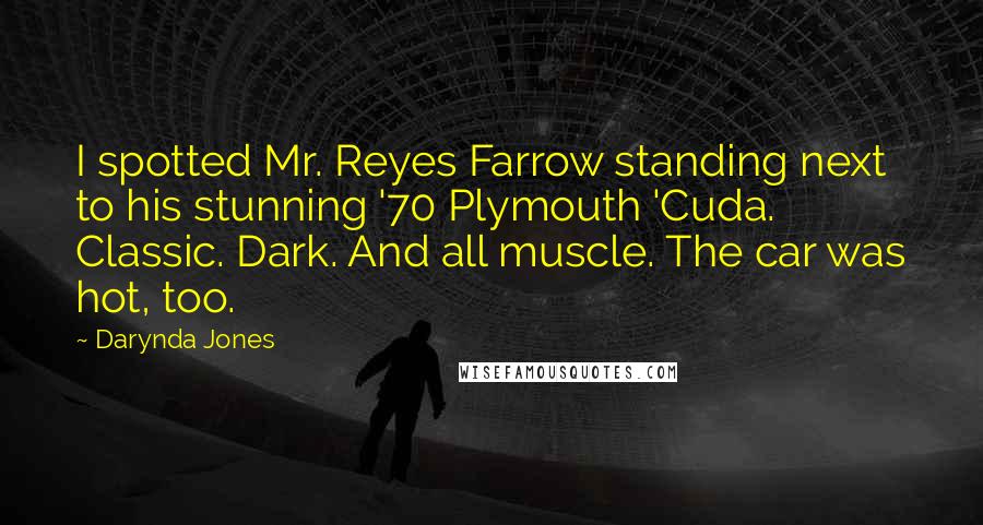 Darynda Jones Quotes: I spotted Mr. Reyes Farrow standing next to his stunning '70 Plymouth 'Cuda. Classic. Dark. And all muscle. The car was hot, too.