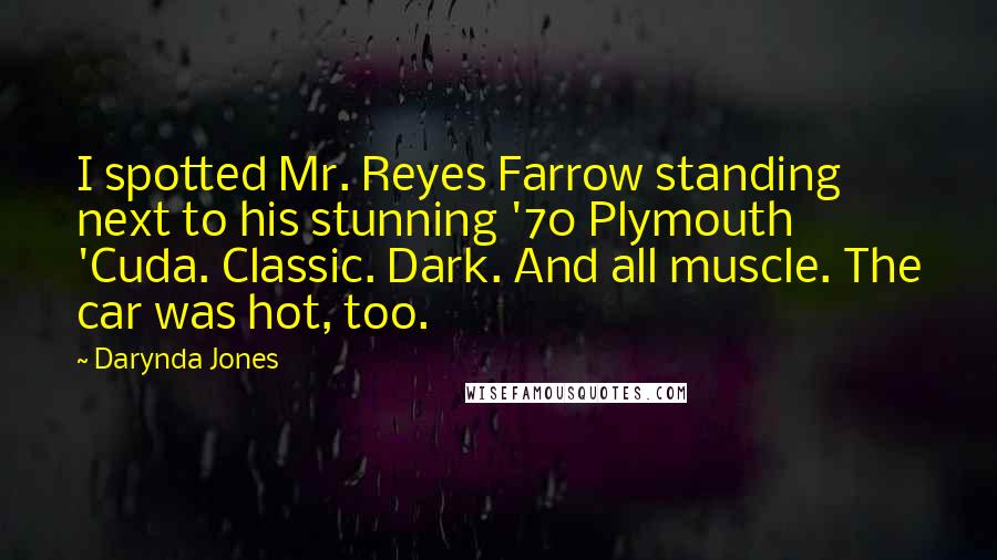 Darynda Jones Quotes: I spotted Mr. Reyes Farrow standing next to his stunning '70 Plymouth 'Cuda. Classic. Dark. And all muscle. The car was hot, too.