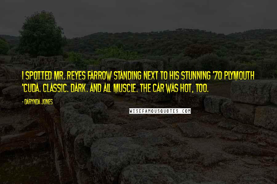 Darynda Jones Quotes: I spotted Mr. Reyes Farrow standing next to his stunning '70 Plymouth 'Cuda. Classic. Dark. And all muscle. The car was hot, too.