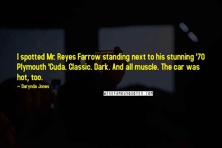 Darynda Jones Quotes: I spotted Mr. Reyes Farrow standing next to his stunning '70 Plymouth 'Cuda. Classic. Dark. And all muscle. The car was hot, too.