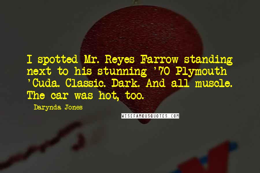 Darynda Jones Quotes: I spotted Mr. Reyes Farrow standing next to his stunning '70 Plymouth 'Cuda. Classic. Dark. And all muscle. The car was hot, too.