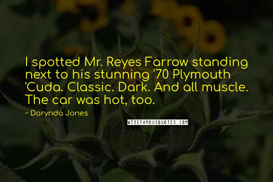 Darynda Jones Quotes: I spotted Mr. Reyes Farrow standing next to his stunning '70 Plymouth 'Cuda. Classic. Dark. And all muscle. The car was hot, too.