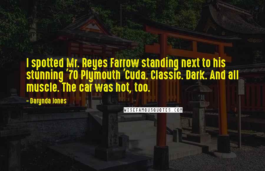 Darynda Jones Quotes: I spotted Mr. Reyes Farrow standing next to his stunning '70 Plymouth 'Cuda. Classic. Dark. And all muscle. The car was hot, too.