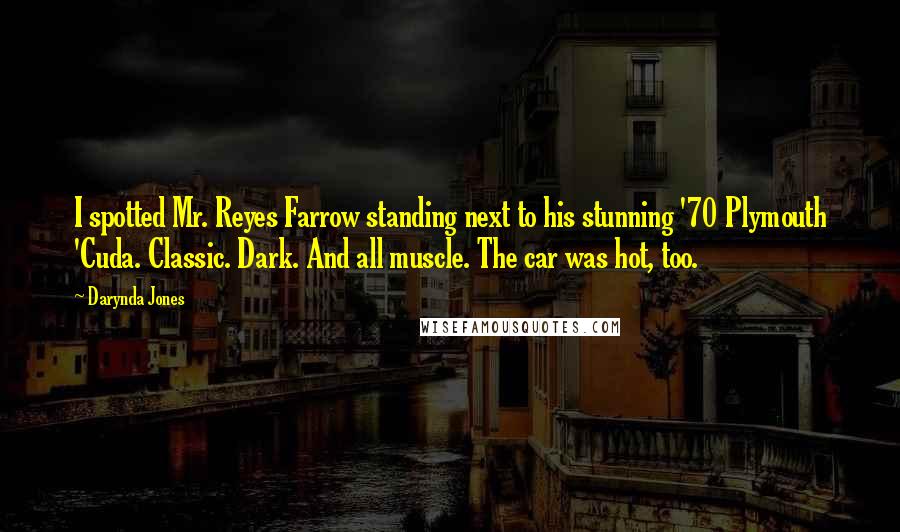 Darynda Jones Quotes: I spotted Mr. Reyes Farrow standing next to his stunning '70 Plymouth 'Cuda. Classic. Dark. And all muscle. The car was hot, too.