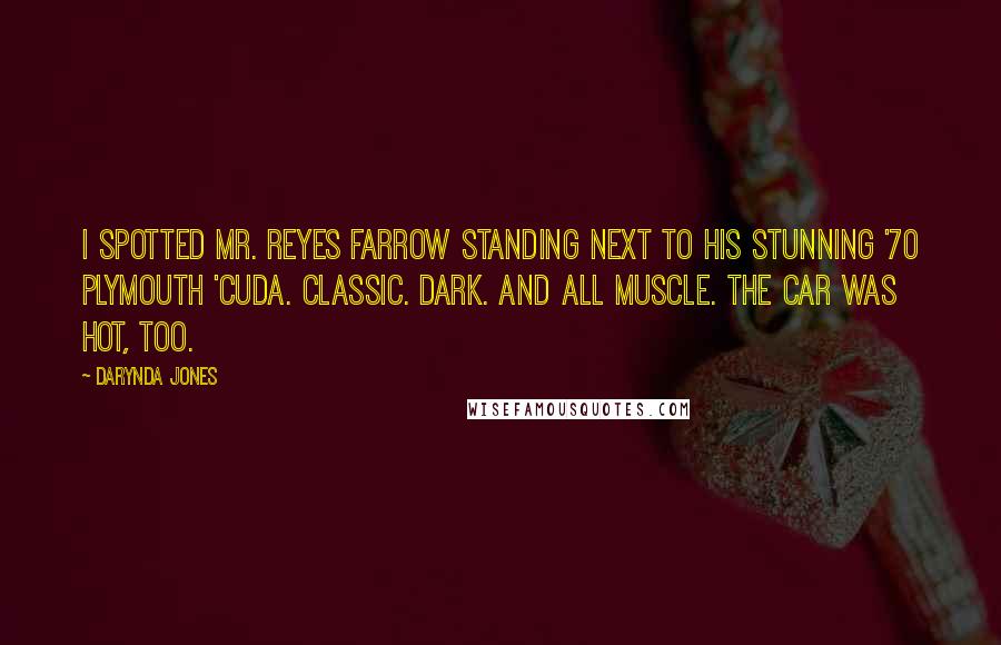 Darynda Jones Quotes: I spotted Mr. Reyes Farrow standing next to his stunning '70 Plymouth 'Cuda. Classic. Dark. And all muscle. The car was hot, too.